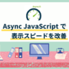 Async JavaScriptを設定してブログの表示スピードを劇的に改善する方法 アイキャッチ