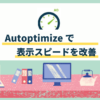 Autoptimizeを設定してブログの表示スピードを劇的に向上させる方法